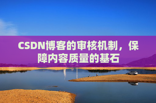 CSDN博客的审核机制,保障内容质量的基石